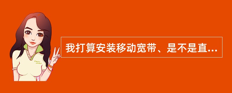 我打算安装移动宽带、是不是直接去营业厅办就可以?我还用准备什么吗?