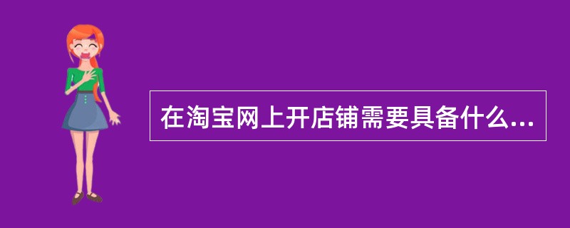 在淘宝网上开店铺需要具备什么条件?