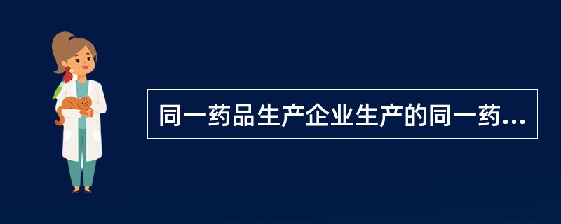 同一药品生产企业生产的同一药品,药品规格和包装规格均相同的( )。