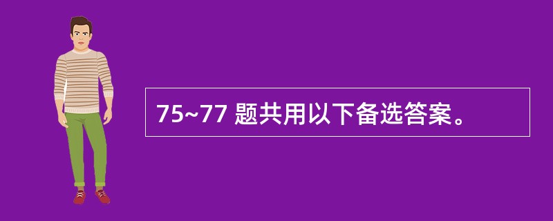 75~77 题共用以下备选答案。