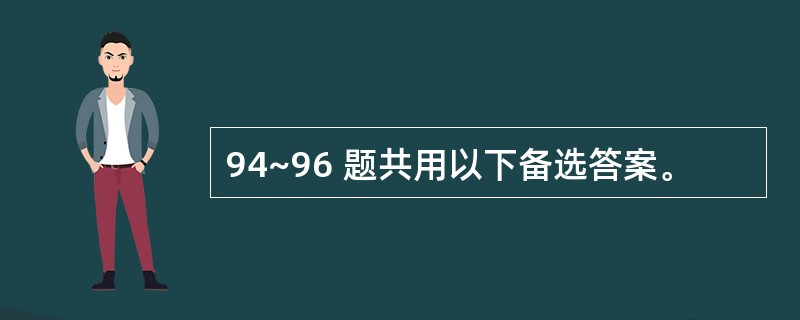 94~96 题共用以下备选答案。