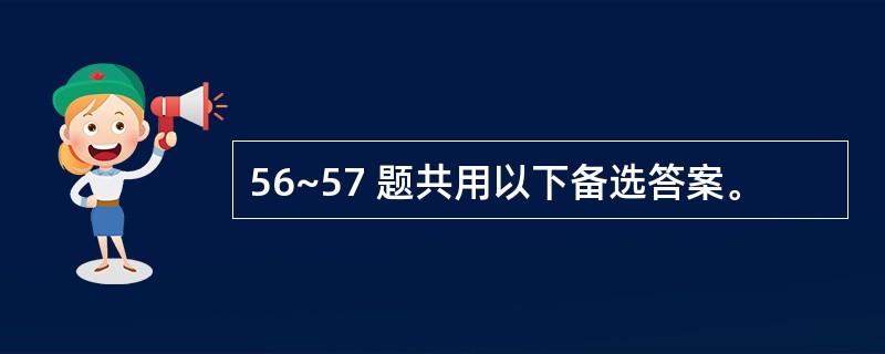 56~57 题共用以下备选答案。