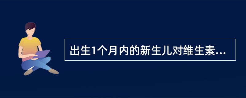 出生1个月内的新生儿对维生素k的( )。