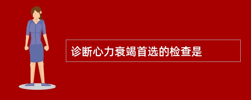 诊断心力衰竭首选的检查是