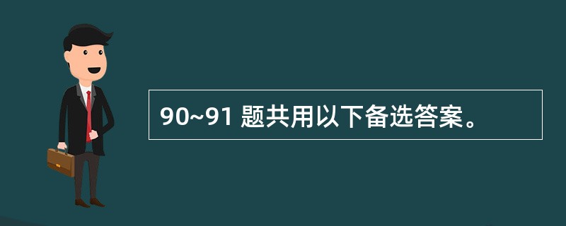 90~91 题共用以下备选答案。