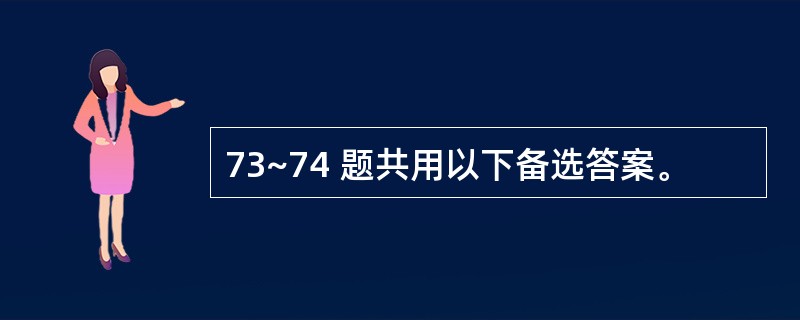 73~74 题共用以下备选答案。