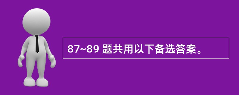 87~89 题共用以下备选答案。