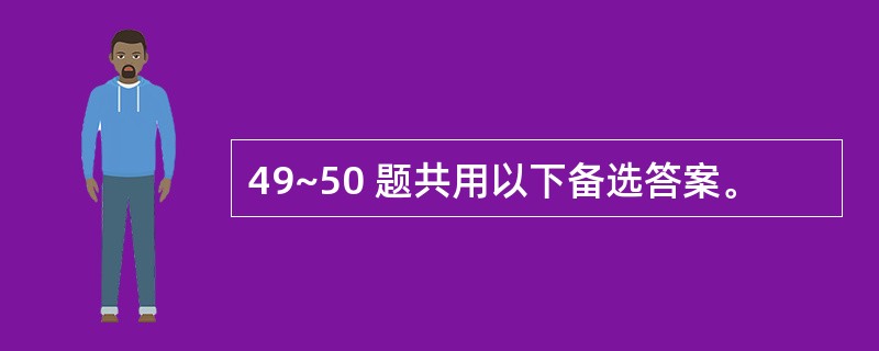 49~50 题共用以下备选答案。