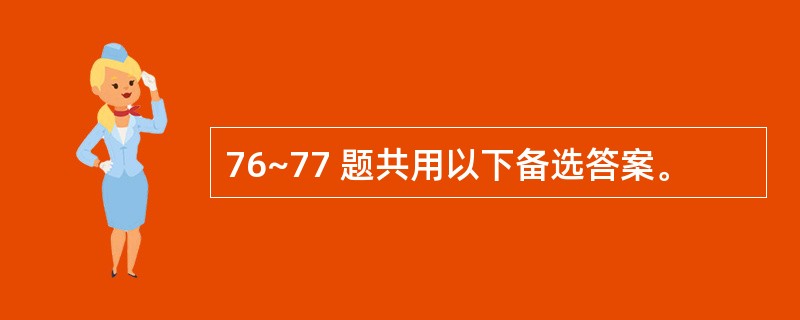 76~77 题共用以下备选答案。