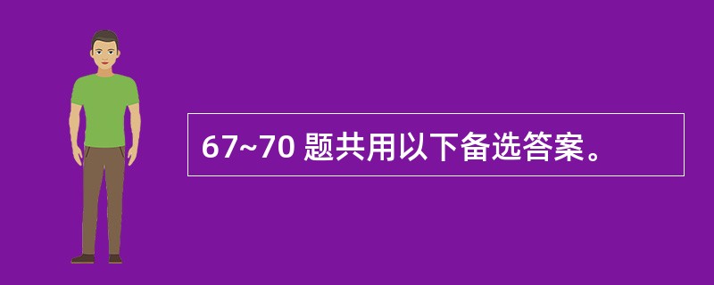 67~70 题共用以下备选答案。