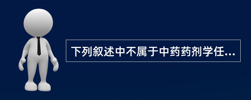 下列叙述中不属于中药药剂学任务的是A、吸收现代药剂学及相关学科中的有关理论、技术