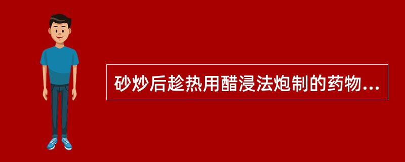 砂炒后趁热用醋浸法炮制的药物是A、马钱子B、脐带C、穿山甲D、栀子E、川楝子 -