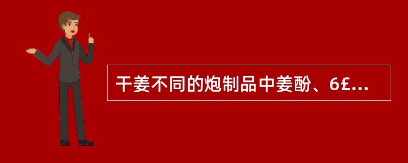 干姜不同的炮制品中姜酚、6£­姜醇的含量不同,经薄层色谱测定其含量大小顺序为A、