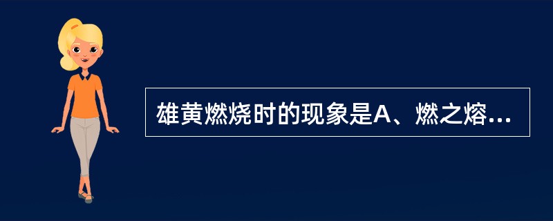 雄黄燃烧时的现象是A、燃之熔成黄绿色液体,并生黄白色烟,有强烈蒜臭气B、燃之熔成