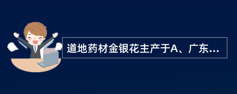 道地药材金银花主产于A、广东、广西B、河南、山东C、湖南、江西D、浙江、上海E、