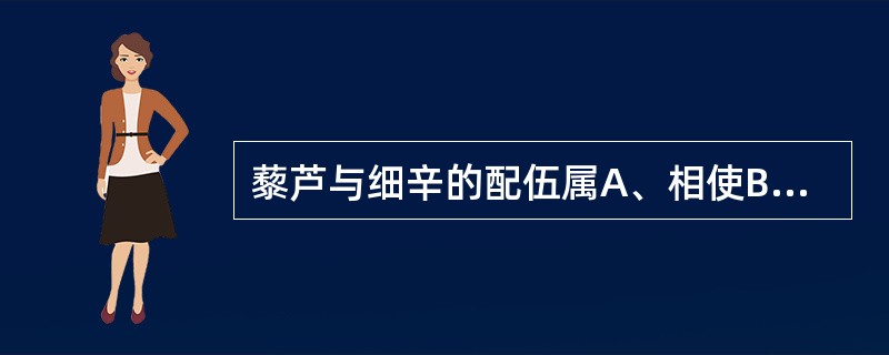 藜芦与细辛的配伍属A、相使B、相恶C、相畏D、相反E、相须