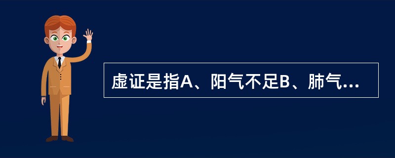 虚证是指A、阳气不足B、肺气虚弱C、阴液不足D、肾精不足E、正气不足