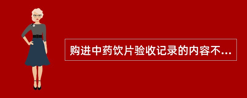 购进中药饮片验收记录的内容不包括( )。A、购进日期B、经销企业名称C、药品名称