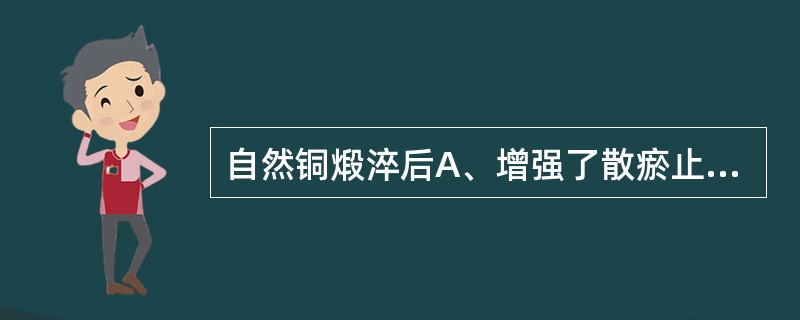 自然铜煅淬后A、增强了散瘀止痛作用B、增强了收敛生肌作用C、增强了止血作用D、增