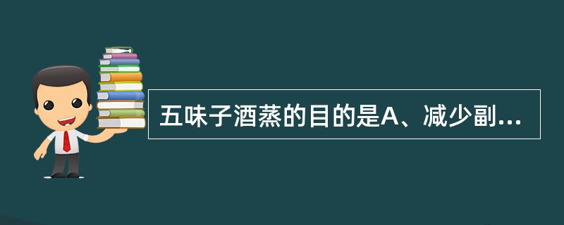 五味子酒蒸的目的是A、减少副作用B、降低毒性C、增强益肾固精作用D、增强润肠通便