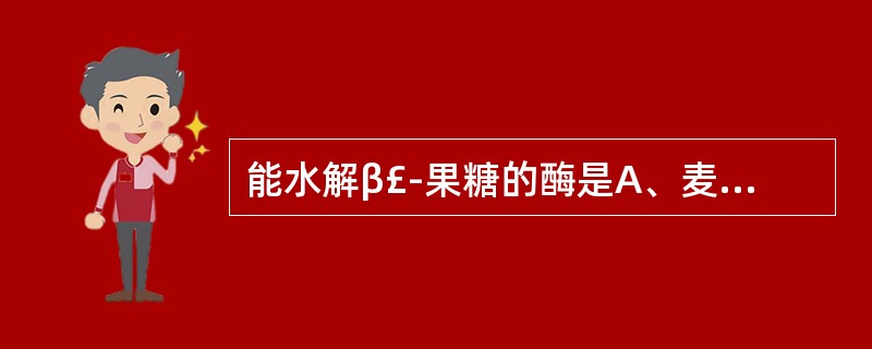 能水解β£­果糖的酶是A、麦芽糖酶B、杏仁苷酶C、纤维素酶D、转化糖酶E、以上均