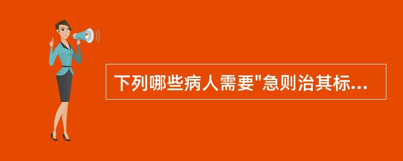 下列哪些病人需要"急则治其标"( )。A、外感病后期,遗留的咳嗽B、大出血的病人