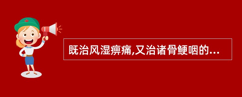 既治风湿痹痛,又治诸骨鲠咽的药物是( )A、防己B、独活C、木瓜D、威灵仙E、桑