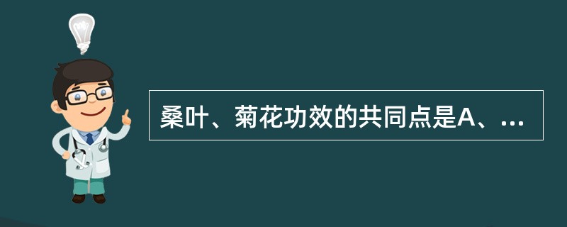 桑叶、菊花功效的共同点是A、疏散风热、清肝平肝B、清肝平肝、疏肝行气C、清肺润燥