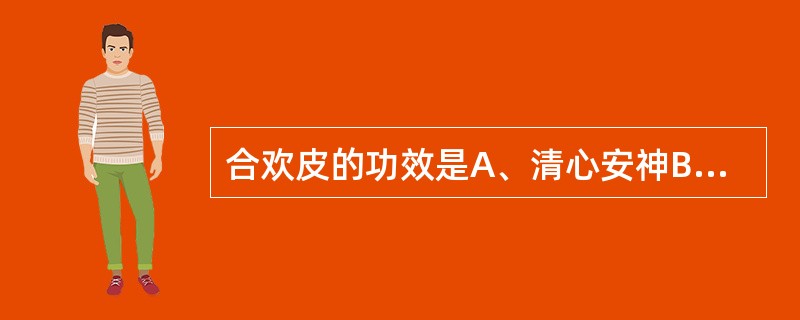 合欢皮的功效是A、清心安神B、潜阳安神C、补气安神D、解郁安神E、养血安神 -