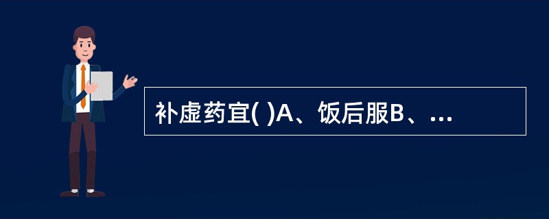 补虚药宜( )A、饭后服B、饭前服C、睡前服D、定时服E、空腹服