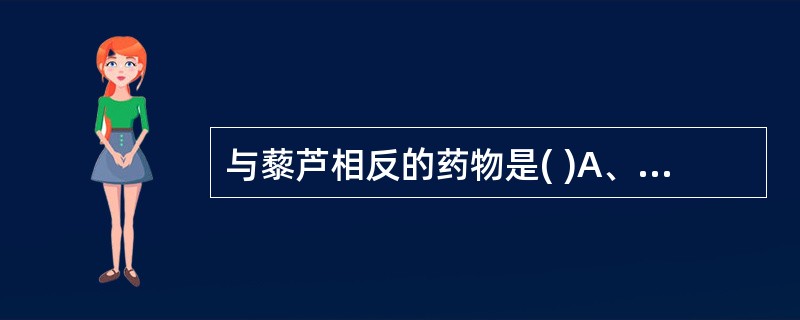 与藜芦相反的药物是( )A、夏枯草B、半边莲C、秦皮D、苦参E、土茯苓