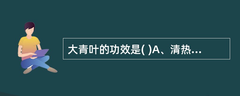 大青叶的功效是( )A、清热解毒、利湿退黄B、清热解毒、凉血消斑C、清热解毒、止