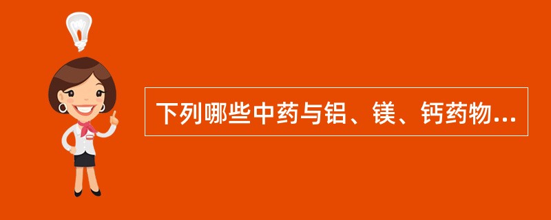 下列哪些中药与铝、镁、钙药物合用产生金属络合物发生性质改变( )。A、甘草、鹿茸