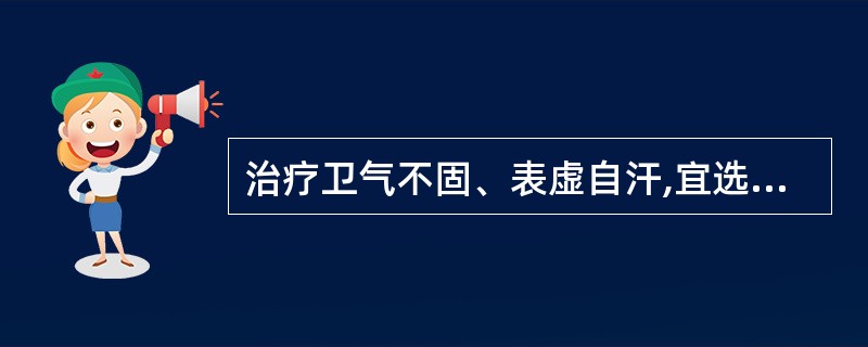 治疗卫气不固、表虚自汗,宜选用( )A、西洋参B、太子参C、党参D、白芍E、黄芪