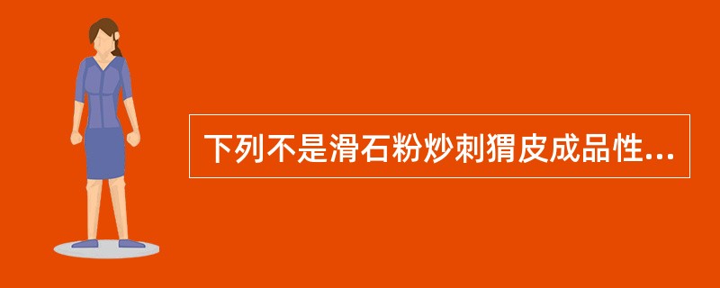 下列不是滑石粉炒刺猬皮成品性状的是:A、发泡B、皮向内卷曲C、刺尖秃D、焦褐色E