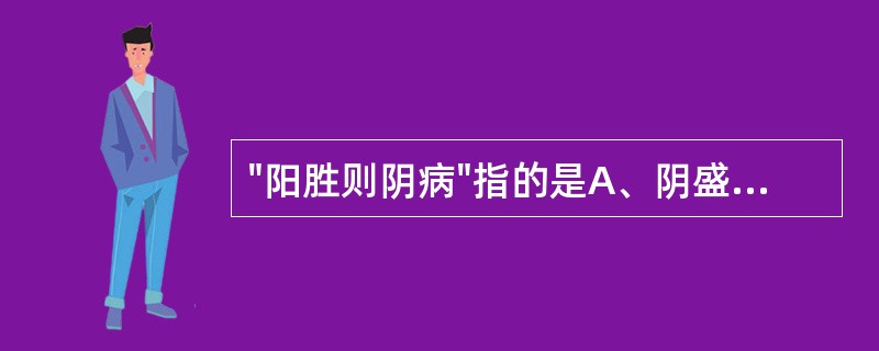 "阳胜则阴病"指的是A、阴盛格阳,使得虚阳外越B、阳气亢盛,消灼人体阴液C、阳气