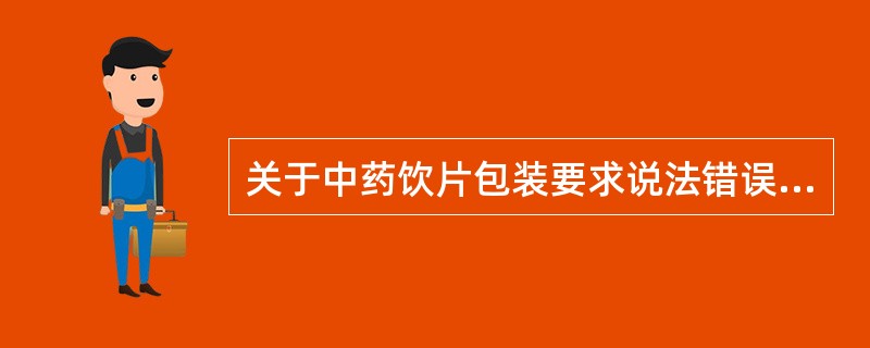 关于中药饮片包装要求说法错误的是( )。A、中药饮片包装要选用符合国家药品、食品