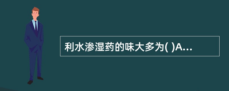 利水渗湿药的味大多为( )A、甘、淡B、辛、甘C、苦、甘D、甘、酸E、甘、成 -