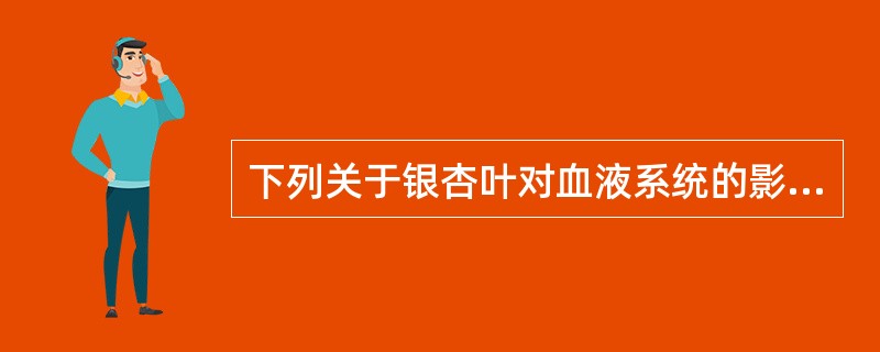 下列关于银杏叶对血液系统的影响,错误的是A、抑制血小板活化因子(PAF)诱导的聚