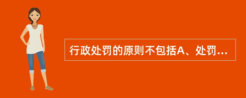 行政处罚的原则不包括A、处罚法定原则B、处罚公正、公开原则C、处罚与违法行为相适