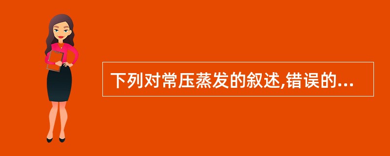 下列对常压蒸发的叙述,错误的是A、适用于有效成分耐热的待蒸发料液B、适用于溶剂无