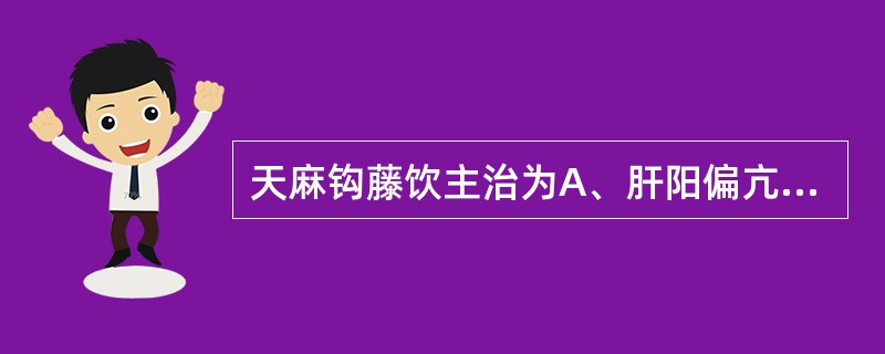 天麻钩藤饮主治为A、肝阳偏亢,肝风上扰B、肝肾阴虚,肝阳上亢C、真阴亏虚,虚风内