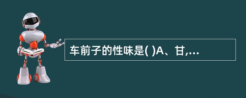 车前子的性味是( )A、甘,寒B、甘、淡,凉C、甘、淡,平D、辛、苦,温E、甘、