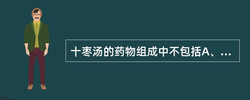 十枣汤的药物组成中不包括A、甘遂B、芫花C、大戟D、甘草E、大枣