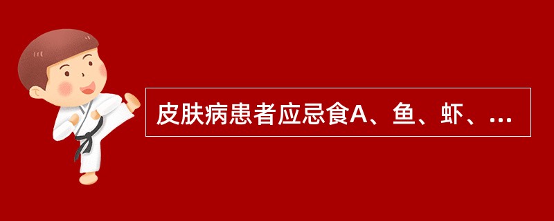 皮肤病患者应忌食A、鱼、虾、蟹等腥膻发物B、茶C、豆腐D、清凉饮料E、萝卜 -