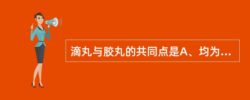 滴丸与胶丸的共同点是A、均为丸剂B、均可用滴制法制备C、所用制造设备完全一样D、