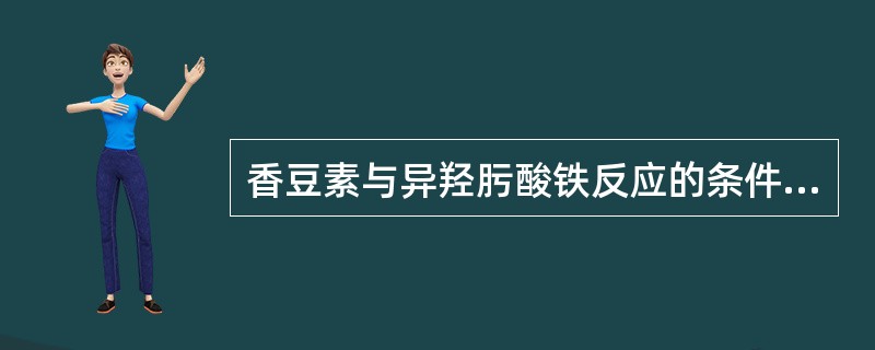 香豆素与异羟肟酸铁反应的条件是A、酸性B、中性C、碱性D、先酸性后碱性E、先碱性