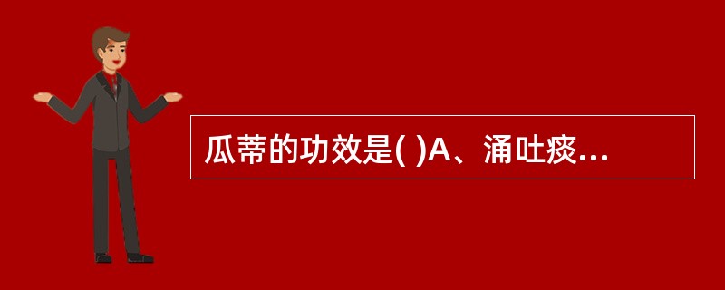 瓜蒂的功效是( )A、涌吐痰食,祛湿退黄B、涌吐痰食,解毒收湿C、涌吐痰涎,祛湿