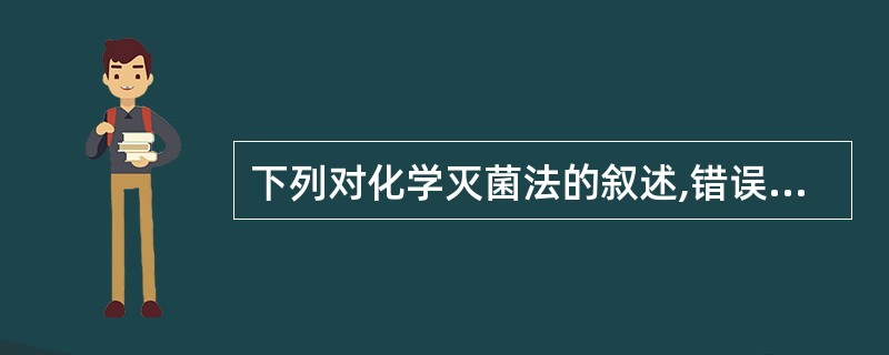 下列对化学灭菌法的叙述,错误的是A、酚类消毒剂能杀灭芽胞B、使用化学药品杀灭微生