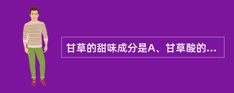 甘草的甜味成分是A、甘草酸的钾、钙盐B、甘草次酸C、甘草次酸甲酯D、甘草苷E、异